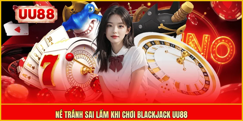 Né tránh sai lầm khi chơi Blackjack UU88